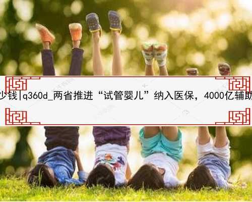 杭州代孕的手术多少钱|q360d_两省推进“试管婴儿”纳入医保，4000亿辅助生殖风
